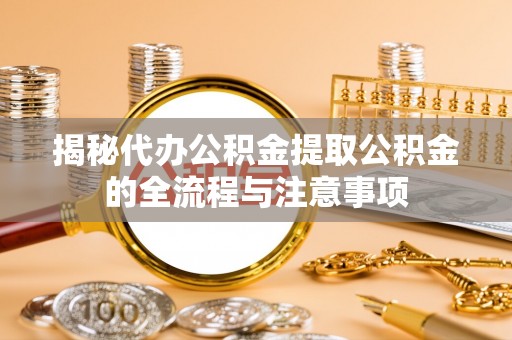 乌鲁木齐揭秘代办公积金提取公积金的全流程与注意事项