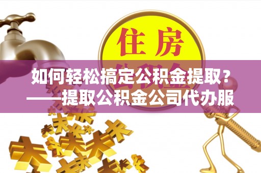 乌鲁木齐如何轻松搞定公积金提取？——提取公积金公司代办服务全解析