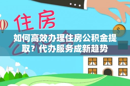 乌鲁木齐如何高效办理住房公积金提取？代办服务成新趋势