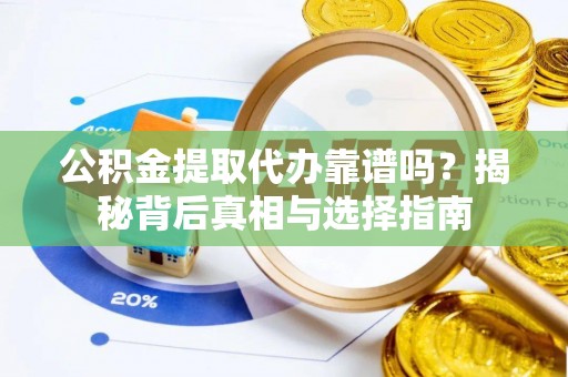 乌鲁木齐公积金提取代办靠谱吗？揭秘背后真相与选择指南