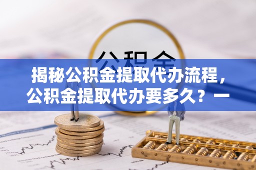 乌鲁木齐揭秘公积金提取代办流程，公积金提取代办要多久？一文读懂