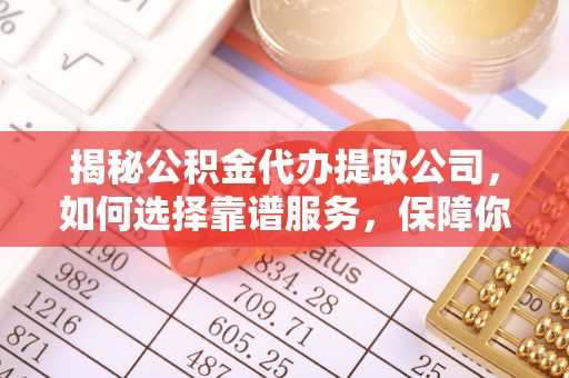 乌鲁木齐揭秘公积金代办提取公司，如何选择靠谱服务，保障你的资金安全