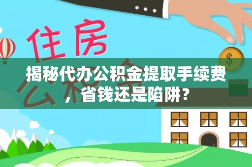 乌鲁木齐揭秘代办公积金提取手续费，省钱还是陷阱？