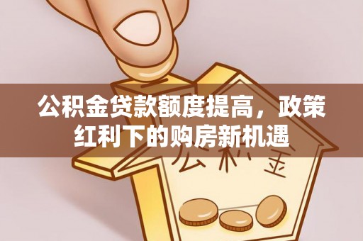 乌鲁木齐公积金贷款额度提高，政策红利下的购房新机遇