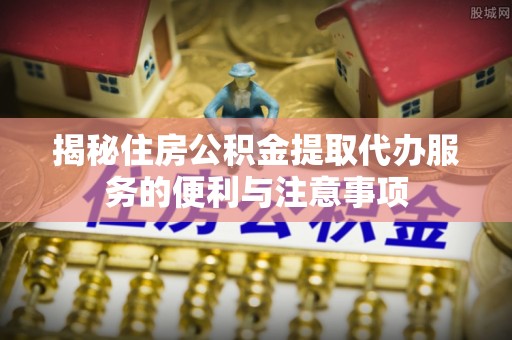 乌鲁木齐揭秘住房公积金提取代办服务的便利与注意事项