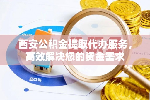 乌鲁木齐西安公积金提取代办服务，高效解决您的资金需求