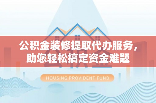 乌鲁木齐公积金装修提取代办服务，助您轻松搞定资金难题