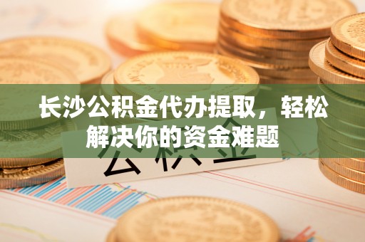 乌鲁木齐长沙公积金代办提取，轻松解决你的资金难题