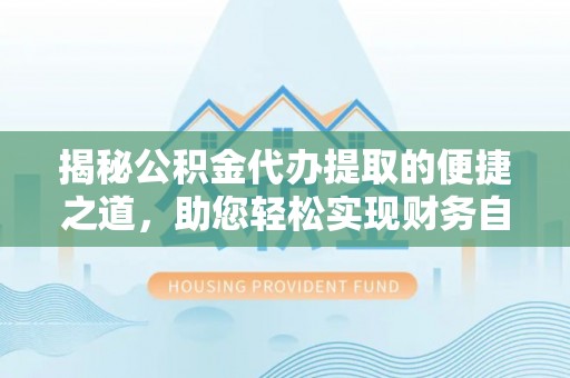 乌鲁木齐揭秘公积金代办提取的便捷之道，助您轻松实现财务自由