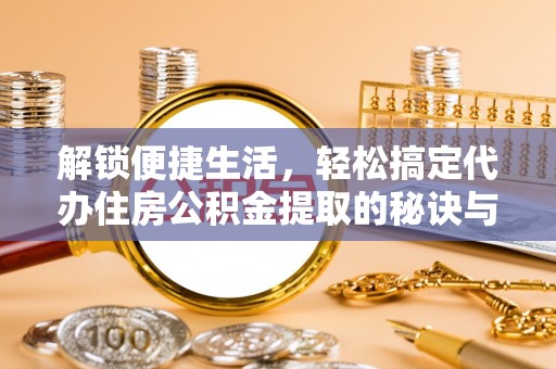 乌鲁木齐解锁便捷生活，轻松搞定代办住房公积金提取的秘诀与技巧