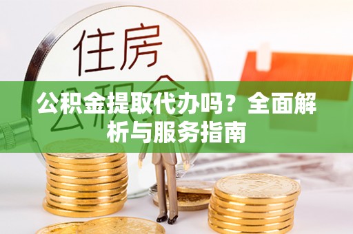 乌鲁木齐公积金提取代办吗？全面解析与服务指南