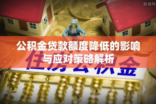 乌鲁木齐公积金贷款额度降低的影响与应对策略解析