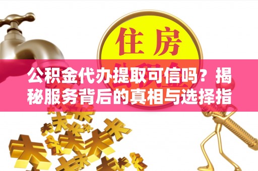 乌鲁木齐公积金代办提取可信吗？揭秘服务背后的真相与选择指南