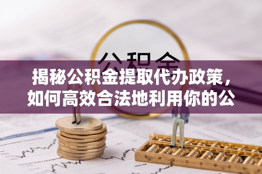 乌鲁木齐揭秘公积金提取代办政策，如何高效合法地利用你的公积金