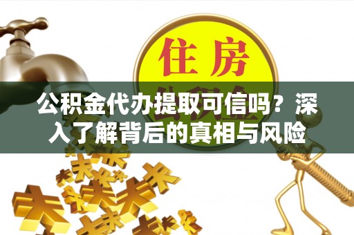 乌鲁木齐公积金代办提取可信吗？深入了解背后的真相与风险