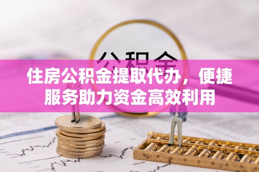 乌鲁木齐住房公积金提取代办，便捷服务助力资金高效利用