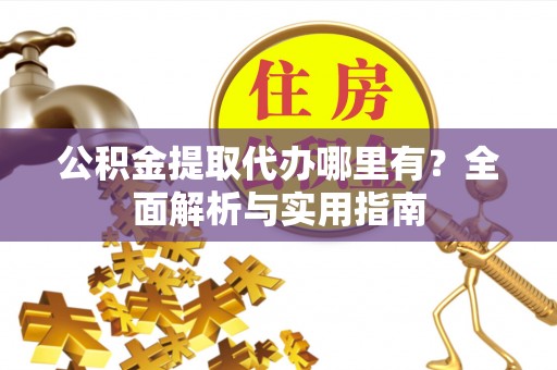 乌鲁木齐公积金提取代办哪里有？全面解析与实用指南