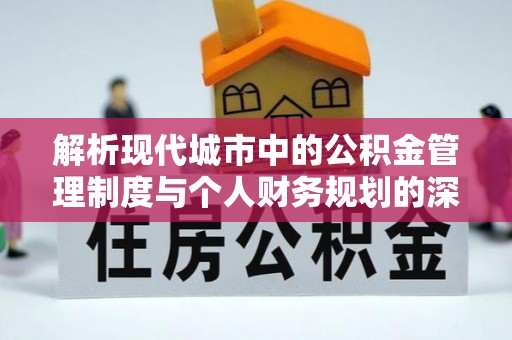 乌鲁木齐解析现代城市中的公积金管理制度与个人财务规划的深度关联