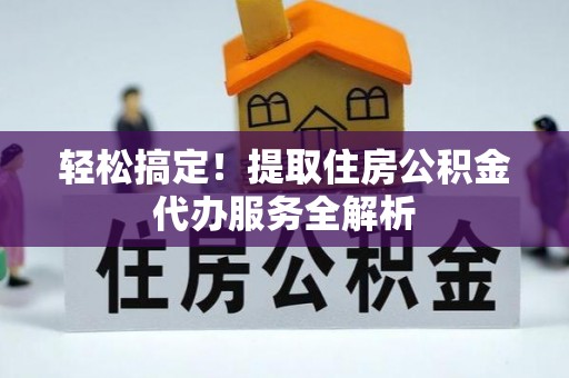 乌鲁木齐轻松搞定！提取住房公积金代办服务全解析