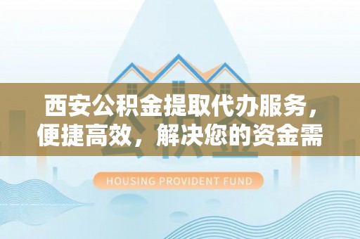 乌鲁木齐西安公积金提取代办服务，便捷高效，解决您的资金需求