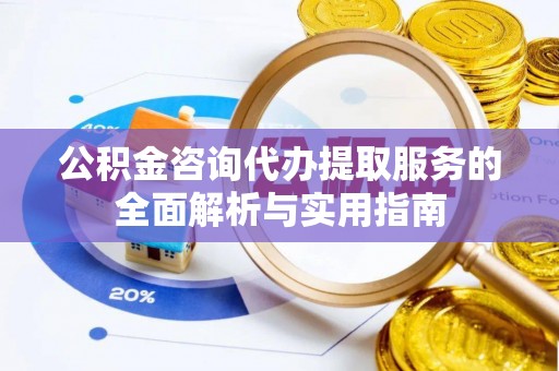 乌鲁木齐公积金咨询代办提取服务的全面解析与实用指南