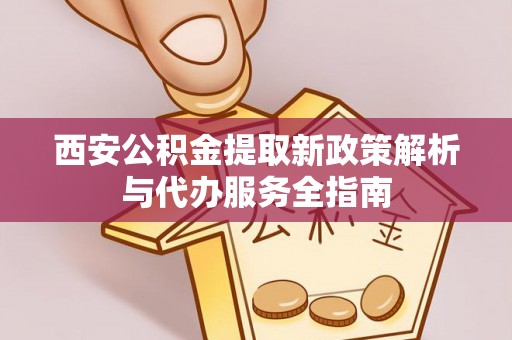 乌鲁木齐西安公积金提取新政策解析与代办服务全指南
