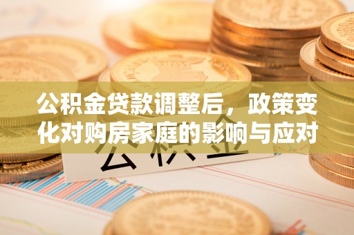乌鲁木齐公积金贷款调整后，政策变化对购房家庭的影响与应对策略
