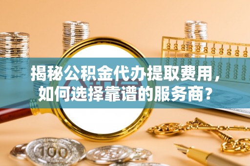 乌鲁木齐揭秘公积金代办提取费用，如何选择靠谱的服务商？