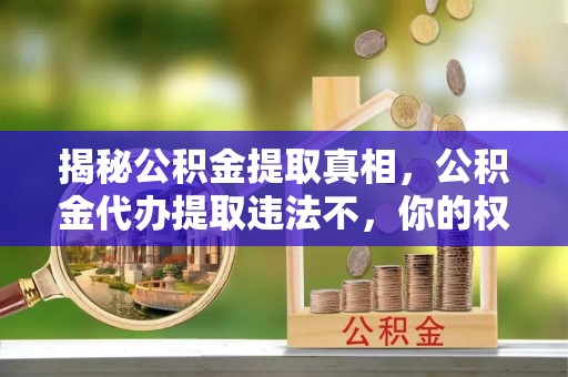 乌鲁木齐揭秘公积金提取真相，公积金代办提取违法不，你的权益如何保障？