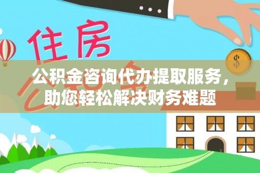 乌鲁木齐公积金咨询代办提取服务，助您轻松解决财务难题