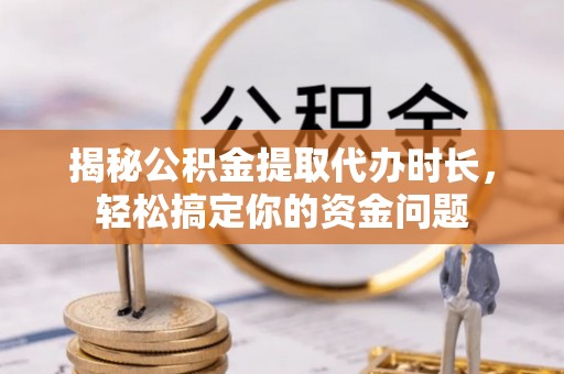 乌鲁木齐揭秘公积金提取代办时长，轻松搞定你的资金问题