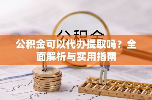 乌鲁木齐公积金可以代办提取吗？全面解析与实用指南