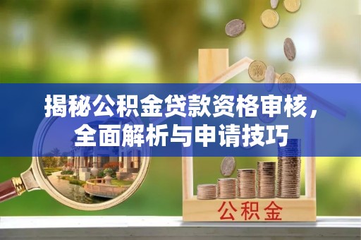 乌鲁木齐揭秘公积金贷款资格审核，全面解析与申请技巧