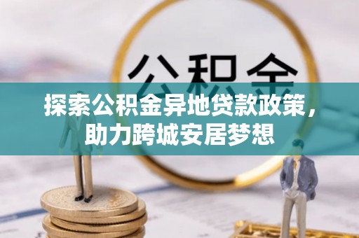 乌鲁木齐探索公积金异地贷款政策，助力跨城安居梦想
