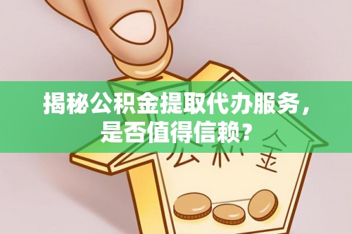 乌鲁木齐揭秘公积金提取代办服务，是否值得信赖？
