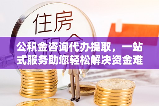 乌鲁木齐公积金咨询代办提取，一站式服务助您轻松解决资金难题