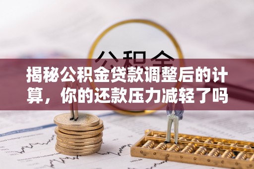 乌鲁木齐揭秘公积金贷款调整后的计算，你的还款压力减轻了吗？