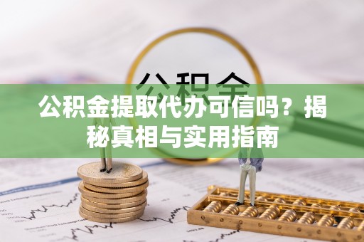 乌鲁木齐公积金提取代办可信吗？揭秘真相与实用指南