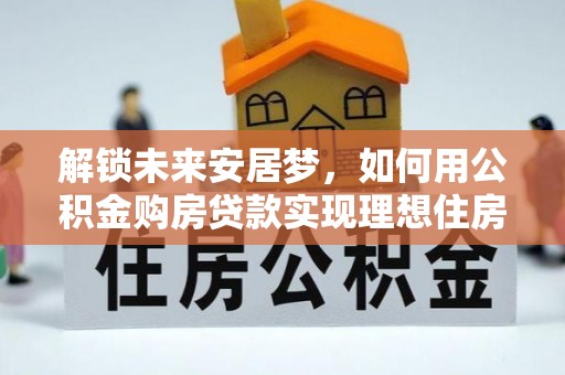 乌鲁木齐解锁未来安居梦，如何用公积金购房贷款实现理想住房计划