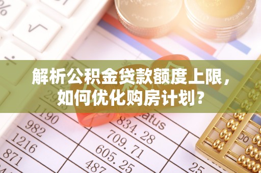 乌鲁木齐解析公积金贷款额度上限，如何优化购房计划？