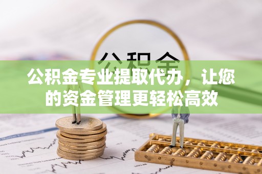乌鲁木齐公积金专业提取代办，让您的资金管理更轻松高效