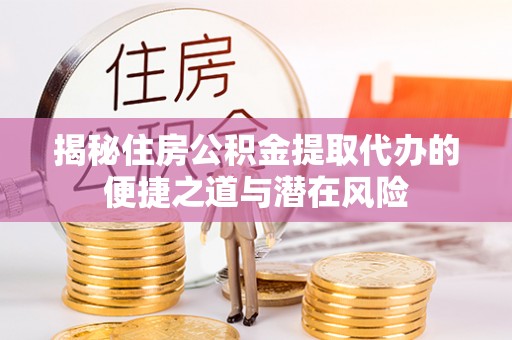 乌鲁木齐揭秘住房公积金提取代办的便捷之道与潜在风险