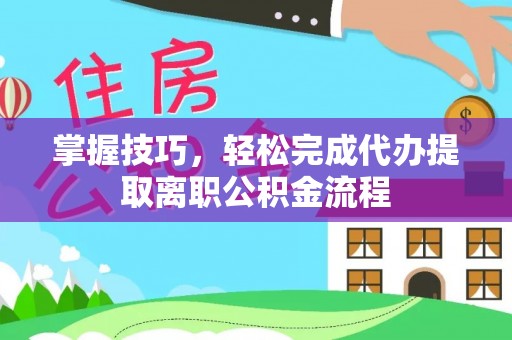乌鲁木齐掌握技巧，轻松完成代办提取离职公积金流程
