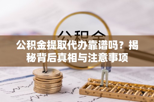 乌鲁木齐公积金提取代办靠谱吗？揭秘背后真相与注意事项