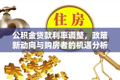 乌鲁木齐公积金贷款利率调整，政策新动向与购房者的机遇分析