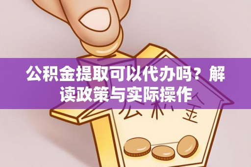 乌鲁木齐公积金提取可以代办吗？解读政策与实际操作
