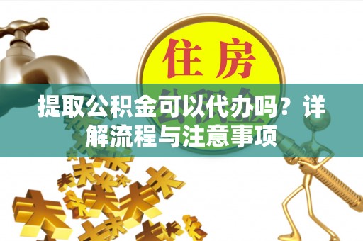 乌鲁木齐提取公积金可以代办吗？详解流程与注意事项
