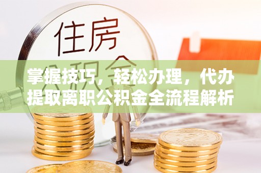 乌鲁木齐掌握技巧，轻松办理，代办提取离职公积金全流程解析