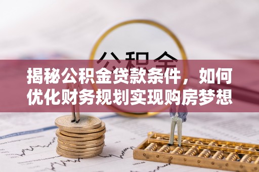 乌鲁木齐揭秘公积金贷款条件，如何优化财务规划实现购房梦想
