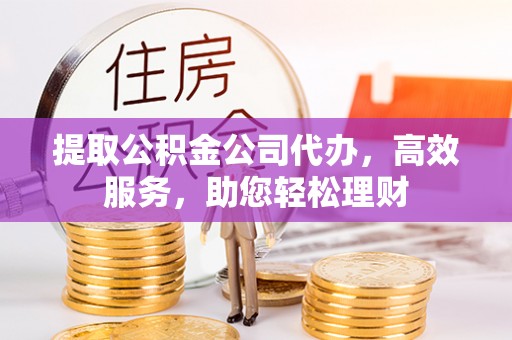 乌鲁木齐提取公积金公司代办，高效服务，助您轻松理财